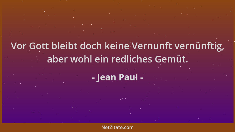 Jean Paul - Vor Gott bleibt doch keine Vernunft vernünftig, aber wohl ein redliches Gemüt....