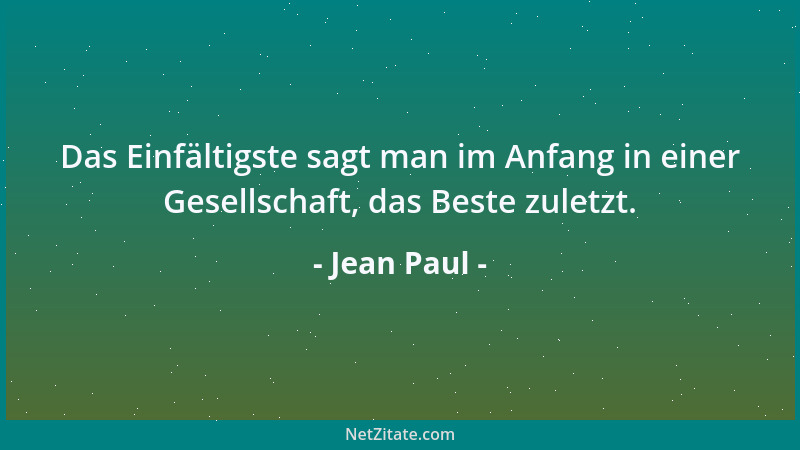 Jean Paul - Das Einfältigste sagt man im Anfang in einer Gesellschaft, das Beste zuletzt....
