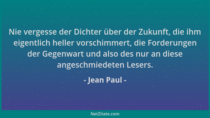 Jean Paul - Nie vergesse der Dichter über der Zukunft, die ihm eigentlich heller vorschimmert, die Forderungen der Gegenwar...