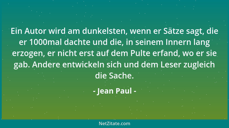 Jean Paul - Ein Autor wird am dunkelsten, wenn er Sätze sagt, die er 1000mal dachte und die, in seinem Innern lang erzogen,...