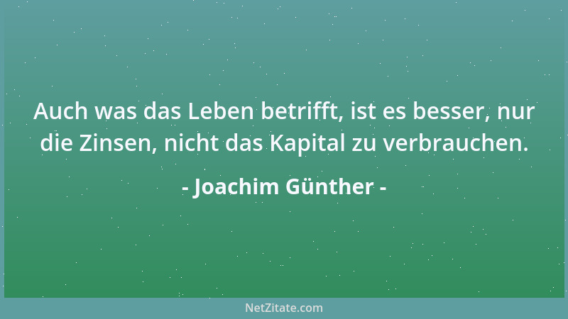 Joachim Günther - Auch was das Leben betrifft, ist es besser, nur die Zinsen, nicht das Kapital zu verbrauchen....