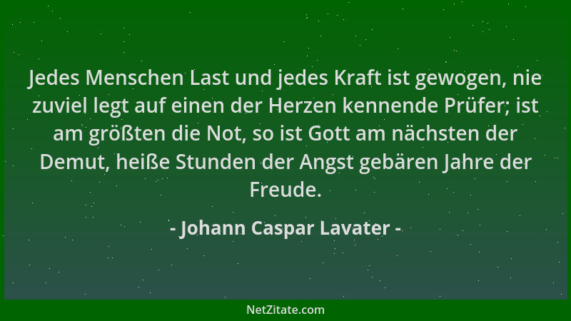 Johann Caspar Lavater - Jedes Menschen Last und jedes Kraft ist gewogen, nie zuviel legt auf einen der Herzen kennende Prüf...