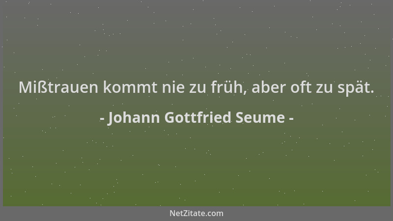 Johann Gottfried Seume - Mißtrauen kommt nie zu früh, aber oft zu spät....