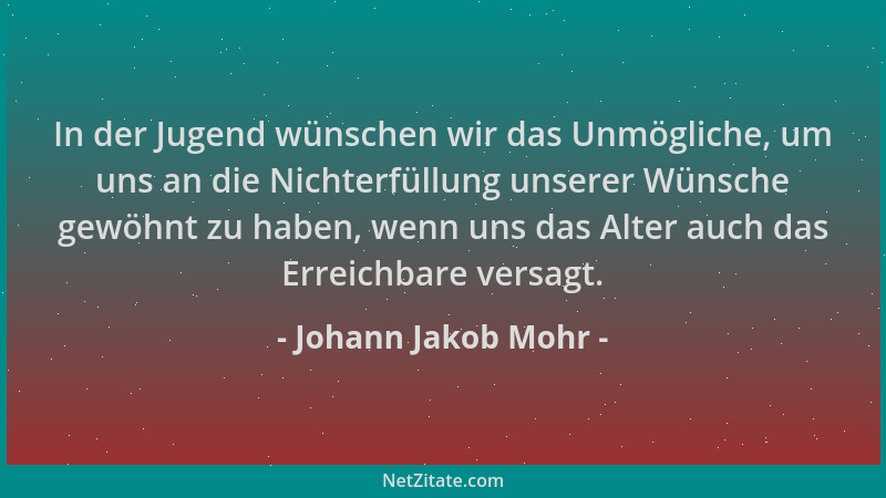 Johann Jakob Mohr - In der Jugend wünschen wir das Unmögliche, um uns an die Nichterfüllung unserer Wünsche gewöhnt zu habe...