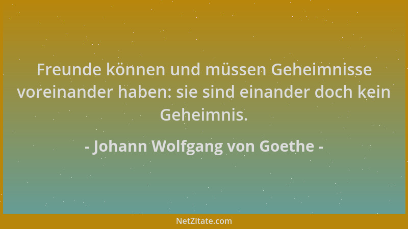 Johann Wolfgang von Goethe - Freunde können und müssen Geheimnisse voreinander haben: sie sind einander doch kein Geheimnis...