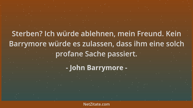 John Barrymore - Sterben? Ich würde ablehnen, mein Freund. Kein Barrymore würde es zulassen, dass ihm eine solch profane Sa...