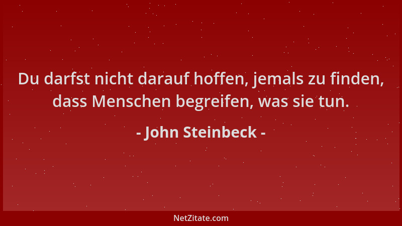 John Steinbeck - Du darfst nicht darauf hoffen, jemals zu finden, dass Menschen begreifen, was sie tun....