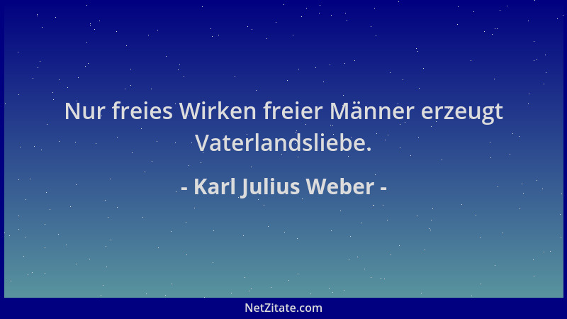 Karl Julius Weber - Nur freies Wirken freier Männer erzeugt Vaterlandsliebe....