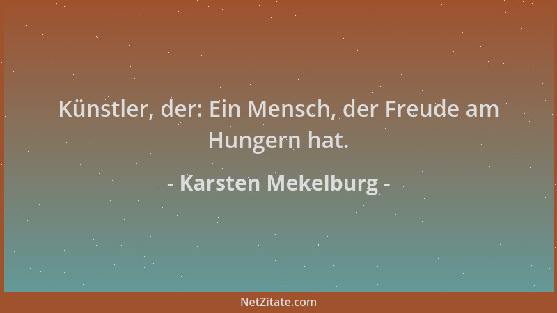 Karsten Mekelburg - Künstler, der: Ein Mensch, der Freude am Hungern hat....