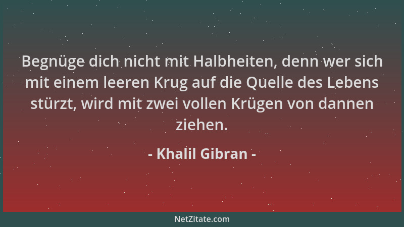 Khalil Gibran - Begnüge dich nicht mit Halbheiten, denn wer sich mit einem leeren Krug auf die Quelle des Lebens stürzt, wi...