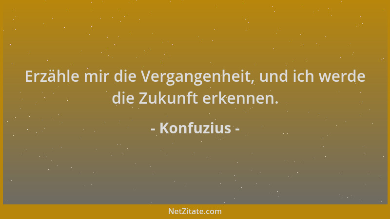 Konfuzius - Erzähle mir die Vergangenheit, und ich werde die Zukunft erkennen....