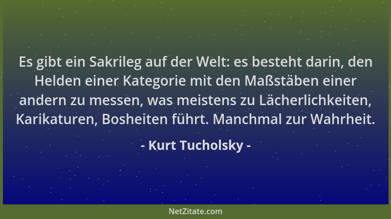 Kurt Tucholsky - Es gibt ein Sakrileg auf der Welt: es besteht darin, den Helden einer Kategorie mit den Maßstäben einer an...