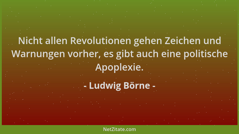 Ludwig Börne - Nicht allen Revolutionen gehen Zeichen und Warnungen vorher, es gibt auch eine politische Apoplexie....