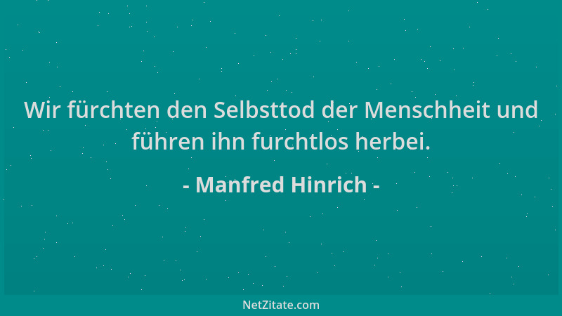 Manfred Hinrich - Wir fürchten den Selbsttod der Menschheit und führen ihn furchtlos herbei....