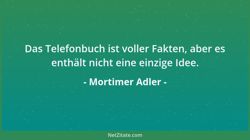 Mortimer Adler - Das Telefonbuch ist voller Fakten, aber es enthält nicht eine einzige Idee....