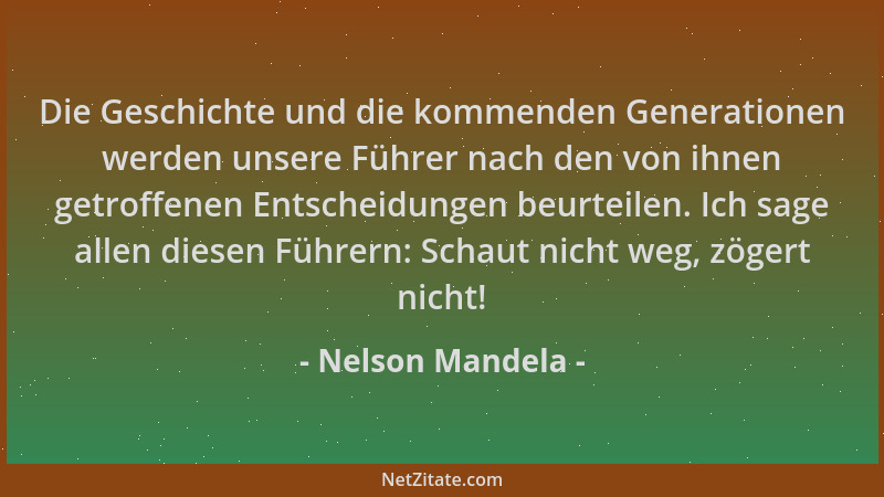 Nelson Mandela - Die Geschichte und die kommenden Generationen werden unsere Führer nach den von ihnen getroffenen Entschei...