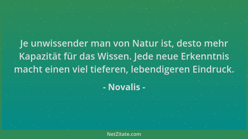 Novalis - Je unwissender man von Natur ist, desto mehr Kapazität für das Wissen. Jede neue Erkenntnis macht einen viel tief...