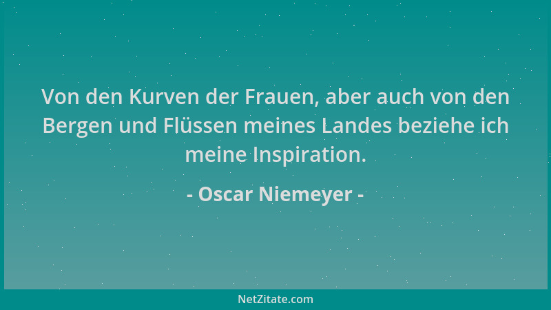 Oscar Niemeyer - Von den Kurven der Frauen, aber auch von den Bergen und Flüssen meines Landes beziehe ich meine Inspiratio...