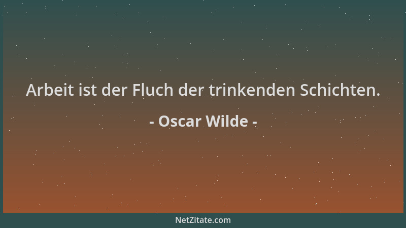 Oscar Wilde - Arbeit ist der Fluch der trinkenden Schichten....