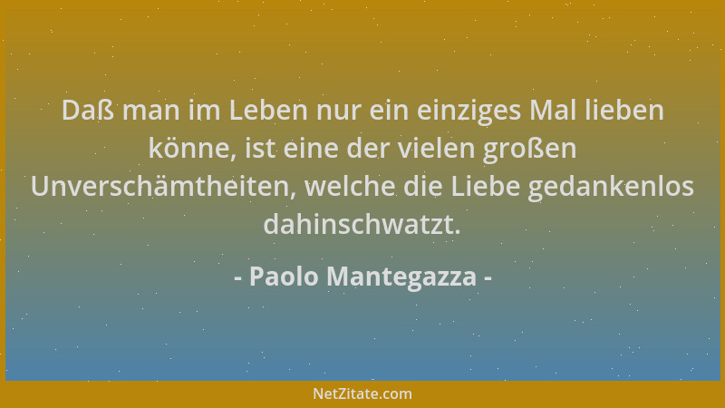 Paolo Mantegazza - Daß man im Leben nur ein einziges Mal lieben könne, ist eine der vielen großen Unverschämtheiten, welche...