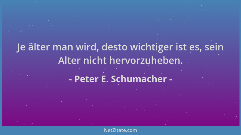 Peter E. Schumacher - Je älter man wird, desto wichtiger ist es, sein Alter nicht hervorzuheben....
