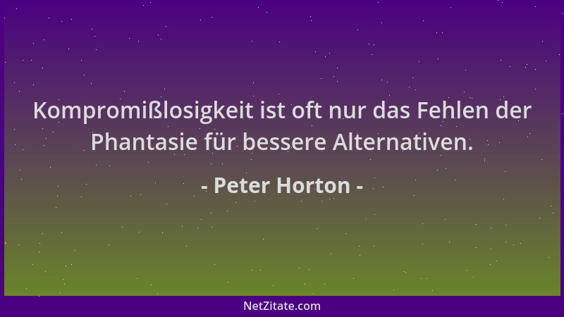 Peter Horton - Kompromißlosigkeit ist oft nur das Fehlen der Phantasie für bessere Alternativen....