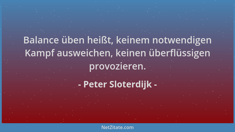 Peter Sloterdijk - Balance üben heißt, keinem notwendigen Kampf ausweichen, keinen überflüssigen provozieren....