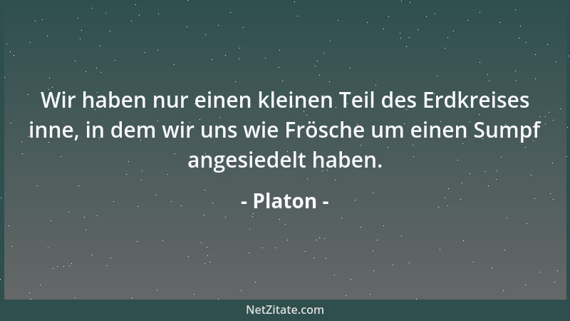 Platon - Wir haben nur einen kleinen Teil des Erdkreises inne, in dem wir uns wie Frösche um einen Sumpf angesiedelt haben....