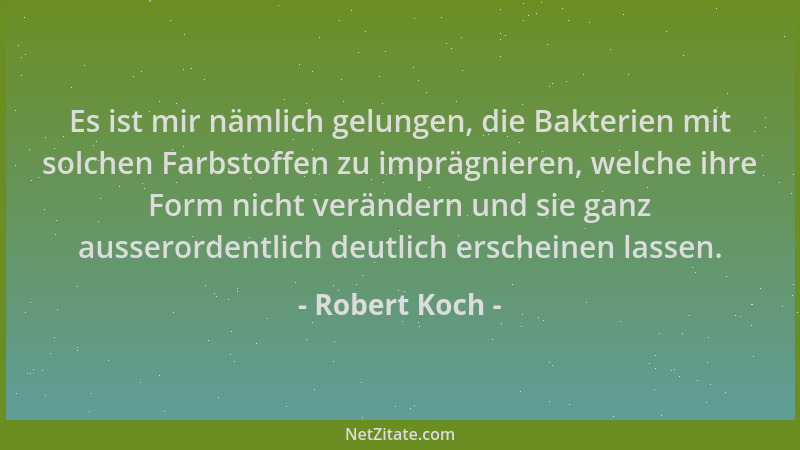 Robert Koch - Es ist mir nämlich gelungen, die Bakterien mit solchen Farbstoffen zu imprägnieren, welche ihre Form nicht ve...