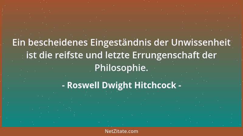 Roswell Dwight Hitchcock - Ein bescheidenes Eingeständnis der Unwissenheit ist die reifste und letzte Errungenschaft der Ph...