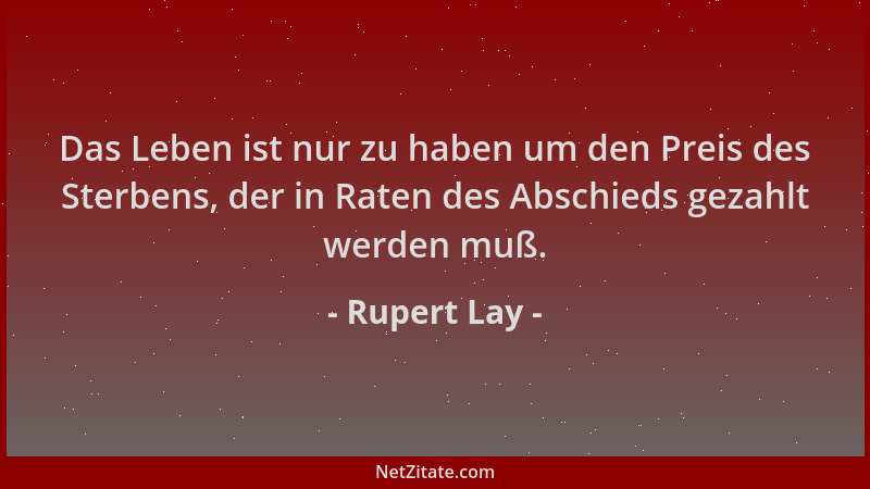 Rupert Lay - Das Leben ist nur zu haben um den Preis des Sterbens, der in Raten des Abschieds gezahlt werden muß....