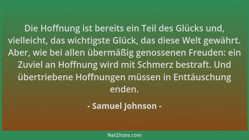 Samuel Johnson - Die Hoffnung ist bereits ein Teil des Glücks und, vielleicht, das wichtigste Glück, das diese Welt gewährt...