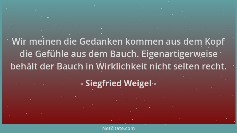 Siegfried Weigel - Wir meinen die Gedanken kommen aus dem Kopf die Gefühle aus dem Bauch. Eigenartigerweise behält der Bauc...
