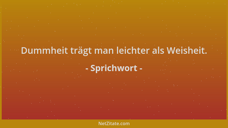 Sprichwort - Dummheit trägt man leichter als Weisheit....