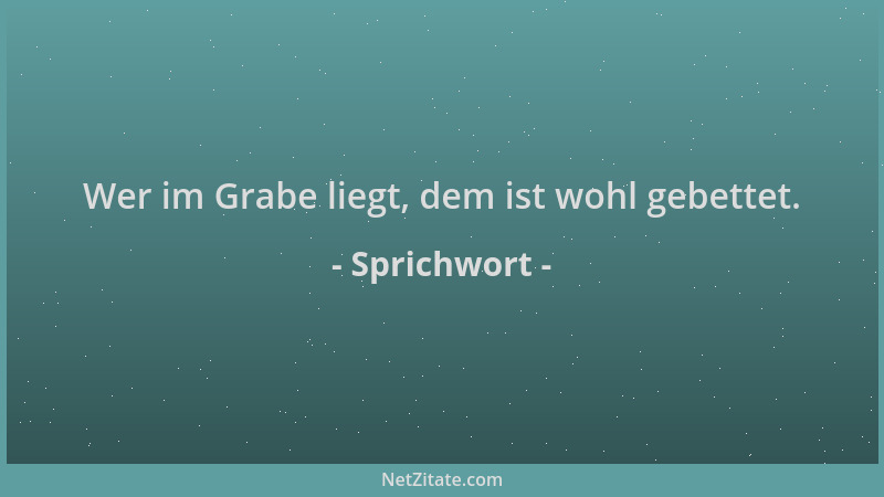 Sprichwort - Wer im Grabe liegt, dem ist wohl gebettet....