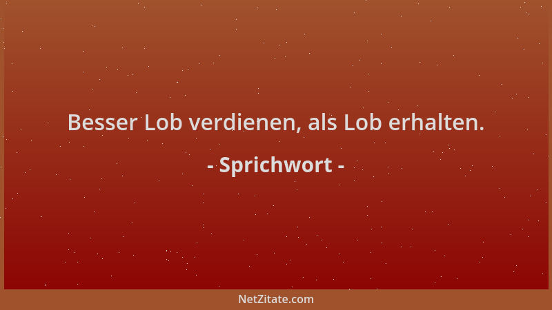 Sprichwort - Besser Lob verdienen, als Lob erhalten....