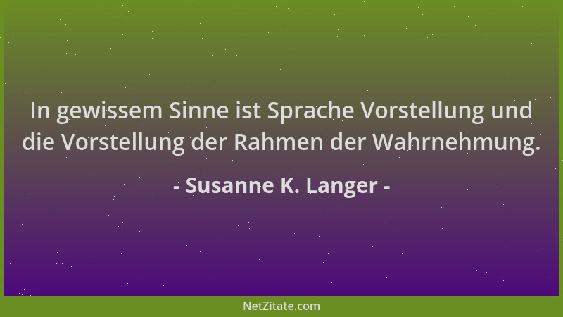 Susanne K. Langer - In gewissem Sinne ist Sprache Vorstellung und die Vorstellung der Rahmen der Wahrnehmung....