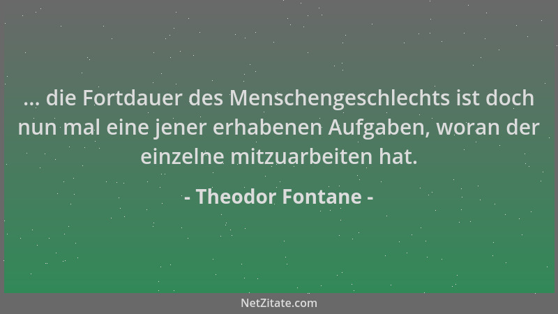Theodor Fontane - ... die Fortdauer des Menschengeschlechts ist doch nun mal eine jener erhabenen Aufgaben, woran der einze...