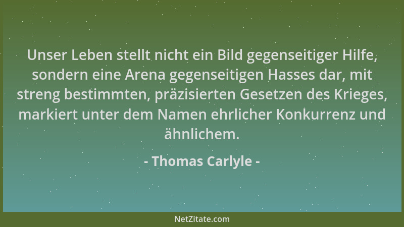 Thomas Carlyle - Unser Leben stellt nicht ein Bild gegenseitiger Hilfe, sondern eine Arena gegenseitigen Hasses dar, mit st...