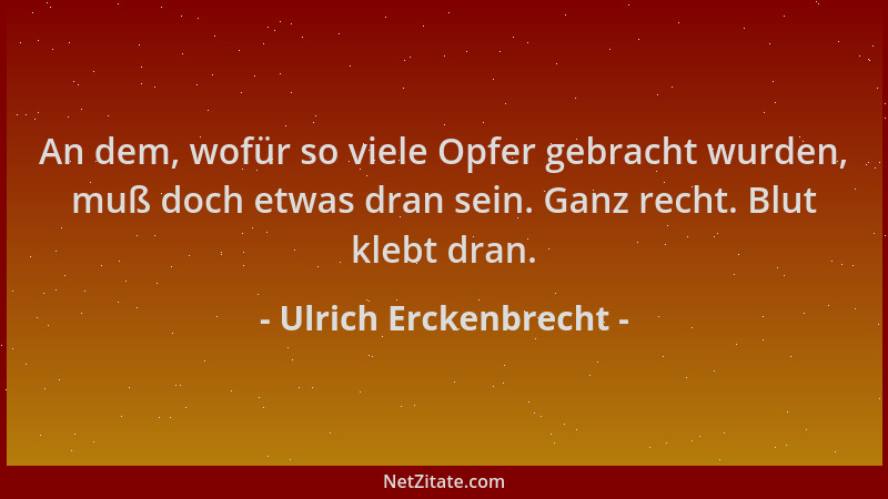 Ulrich Erckenbrecht - An dem, wofür so viele Opfer gebracht wurden, muß doch etwas dran sein. Ganz recht. Blut klebt dran....