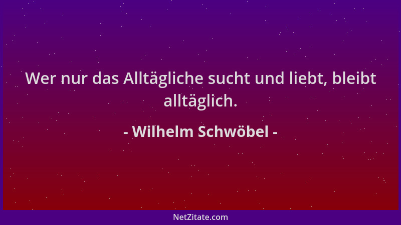 Wilhelm Schwöbel - Wer nur das Alltägliche sucht und liebt, bleibt alltäglich....
