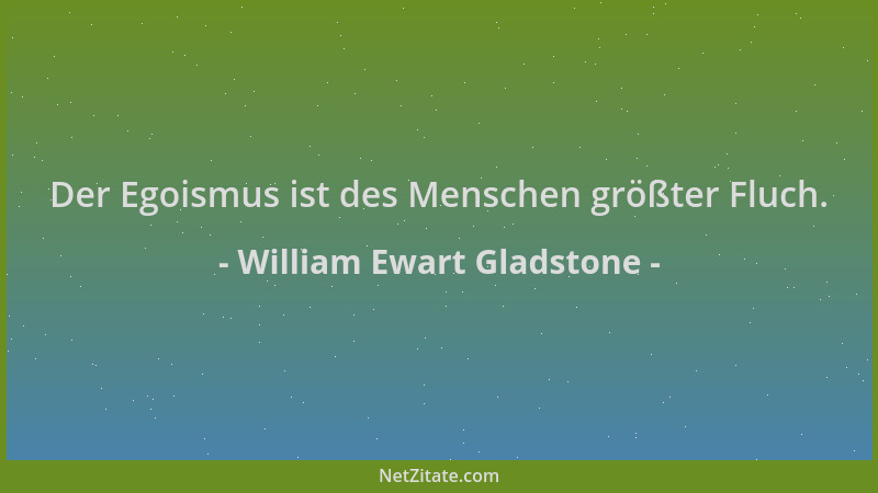 William Ewart Gladstone - Der Egoismus ist des Menschen größter Fluch....