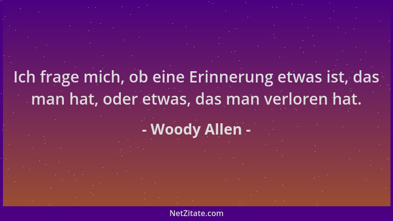 Woody Allen - Ich frage mich, ob eine Erinnerung etwas ist, das man hat, oder etwas, das man verloren hat....
