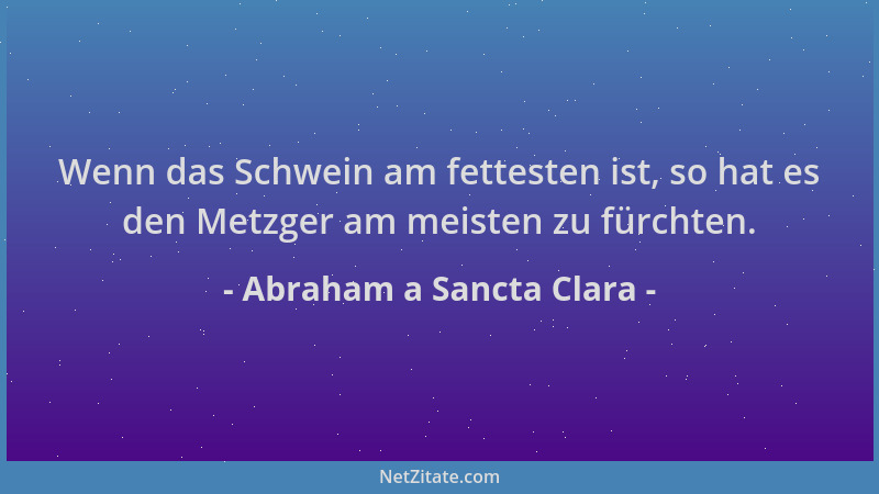 Abraham a Sancta Clara - Wenn das Schwein am fettesten ist, so hat es den Metzger am meisten zu fürchten....