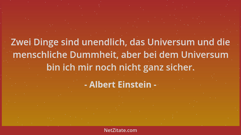Albert Einstein - Zwei Dinge sind unendlich, das Universum und die menschliche Dummheit, aber bei dem Universum bin ich mir...