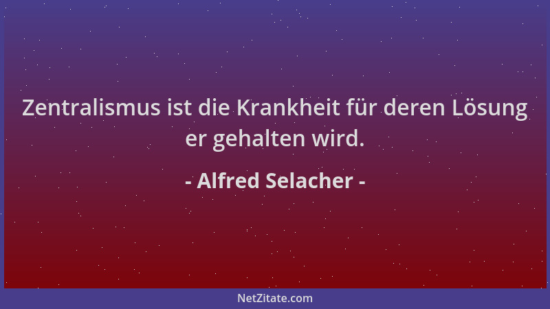 Alfred Selacher - Zentralismus ist die Krankheit für deren Lösung er gehalten wird....