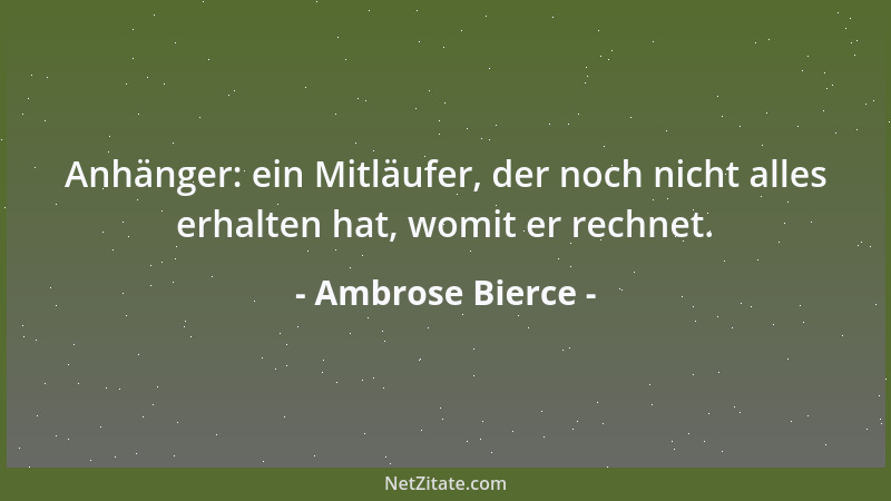 Ambrose Bierce - Anhänger: ein Mitläufer, der noch nicht alles erhalten hat, womit er rechnet....
