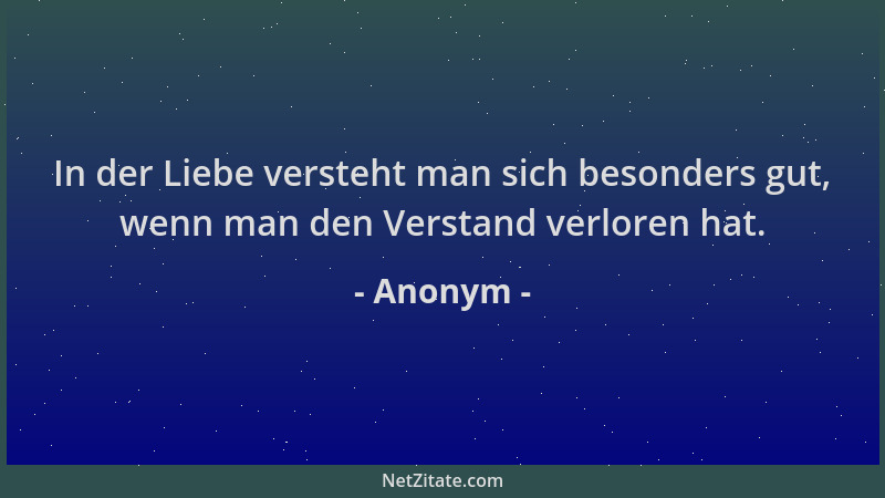 Anonym - In der Liebe versteht man sich besonders gut, wenn man den Verstand verloren hat....