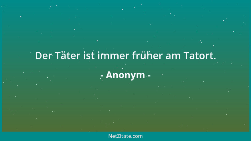Anonym - Der Täter ist immer früher am Tatort....