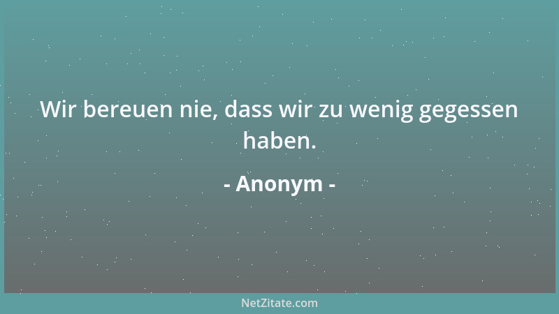 Anonym - Wir bereuen nie, dass wir zu wenig gegessen haben....